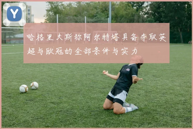 哈格里夫斯称阿尔特塔具备夺取英超与欧冠的全部条件与实力
