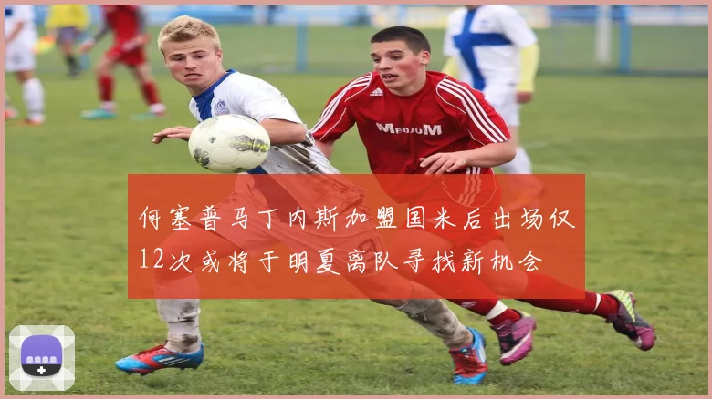 何塞普马丁内斯加盟国米后出场仅12次或将于明夏离队寻找新机会