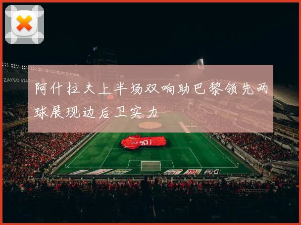 阿什拉夫上半场双响助巴黎领先两球展现边后卫实力