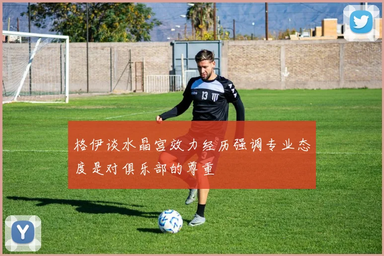 格伊谈水晶宫效力经历强调专业态度是对俱乐部的尊重