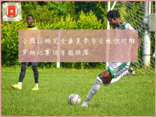 小图拉姆完全康复参与合练但对维罗纳比赛仍可能缺席