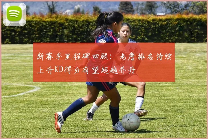 新赛季里程碑回顾：老詹排名持续上升KD得分有望超越乔丹