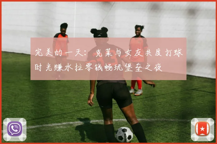 完美的一天：克莱与女友共度打球时光赚水拉零钱畅玩堡垒之夜