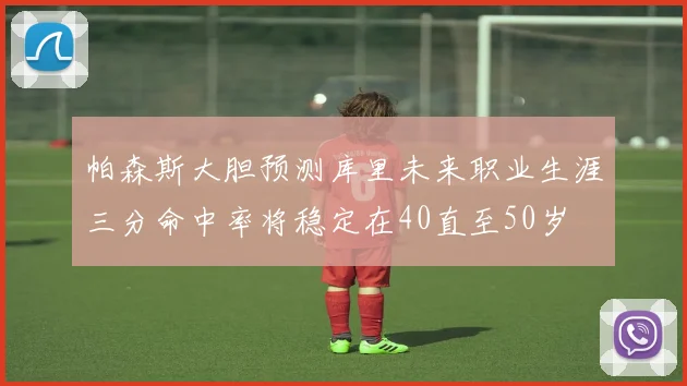 帕森斯大胆预测库里未来职业生涯三分命中率将稳定在40直至50岁
