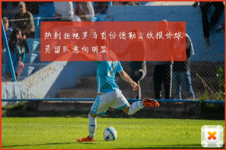 热刺拒绝罗马首份德勒古欣报价球员留队意向明显