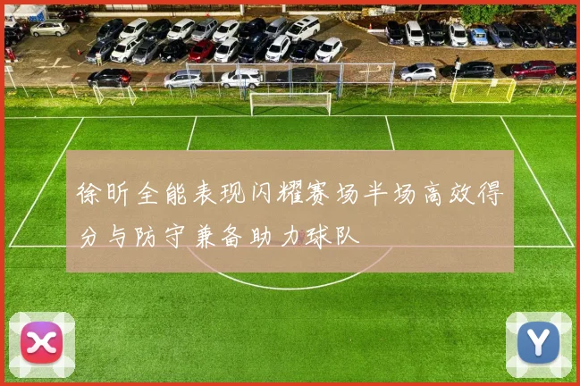 徐昕全能表现闪耀赛场半场高效得分与防守兼备助力球队