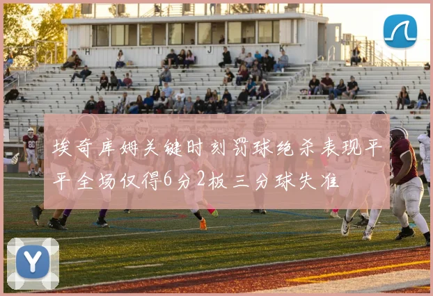 埃奇库姆关键时刻罚球绝杀表现平平全场仅得6分2板三分球失准