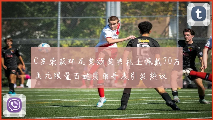 C罗荣获环足奖颁奖典礼上佩戴70万美元限量百达翡丽手表引发热议