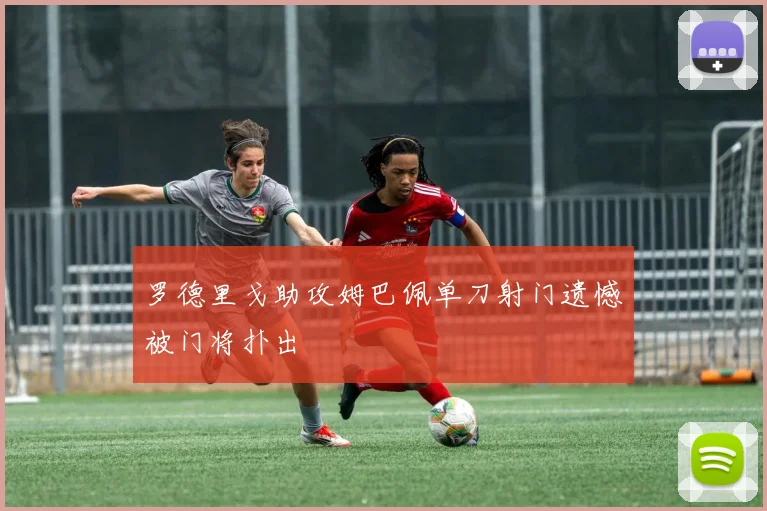 罗德里戈助攻姆巴佩单刀射门遗憾被门将扑出