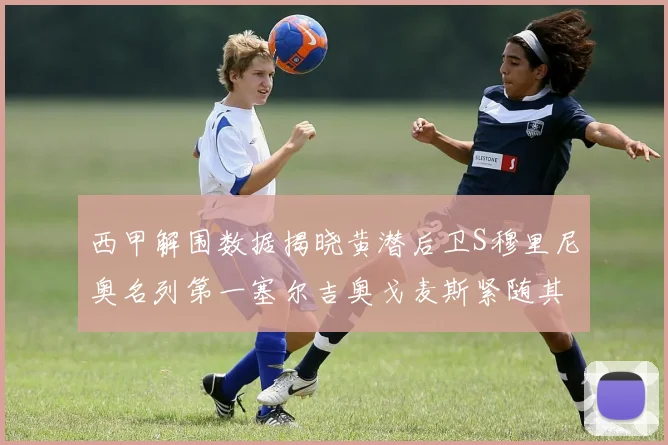 西甲解围数据揭晓黄潜后卫S穆里尼奥名列第一塞尔吉奥戈麦斯紧随其后