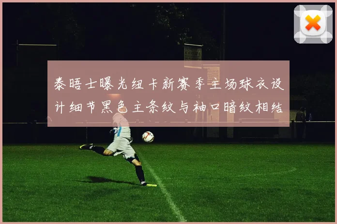 泰晤士曝光纽卡新赛季主场球衣设计细节黑色主条纹与袖口暗纹相结合