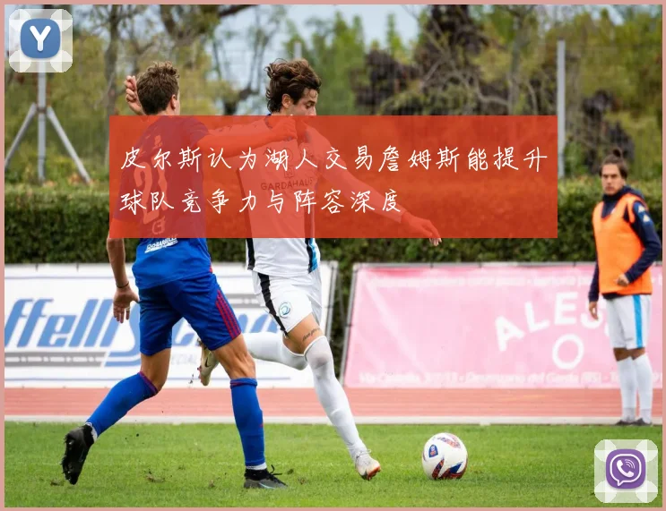 皮尔斯认为湖人交易詹姆斯能提升球队竞争力与阵容深度