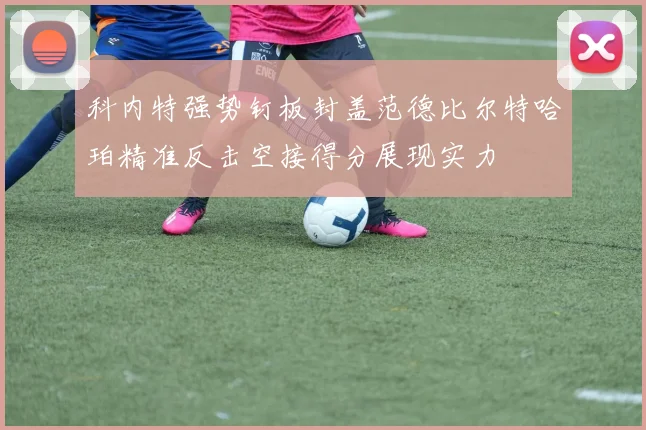 科内特强势钉板封盖范德比尔特哈珀精准反击空接得分展现实力