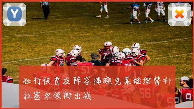 独行侠首发阵容揭晓克莱继续替补拉塞尔领衔出战
