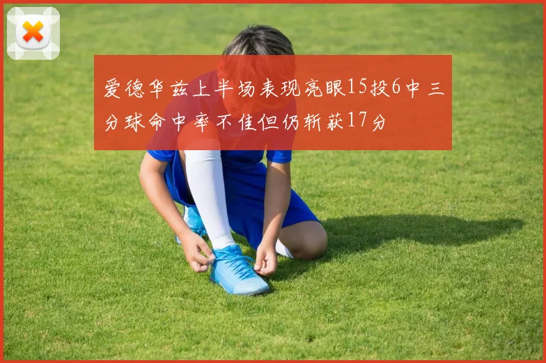 爱德华兹上半场表现亮眼15投6中三分球命中率不佳但仍斩获17分