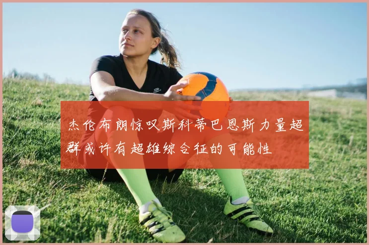 杰伦布朗惊叹斯科蒂巴恩斯力量超群或许有超雄综合征的可能性