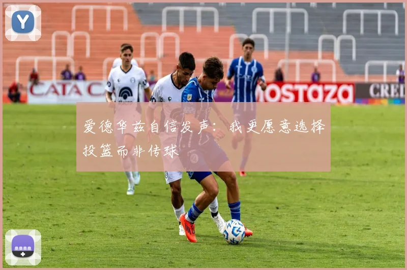 爱德华兹自信发声：我更愿意选择投篮而非传球