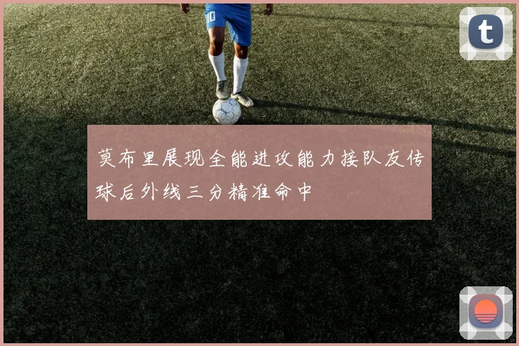 莫布里展现全能进攻能力接队友传球后外线三分精准命中