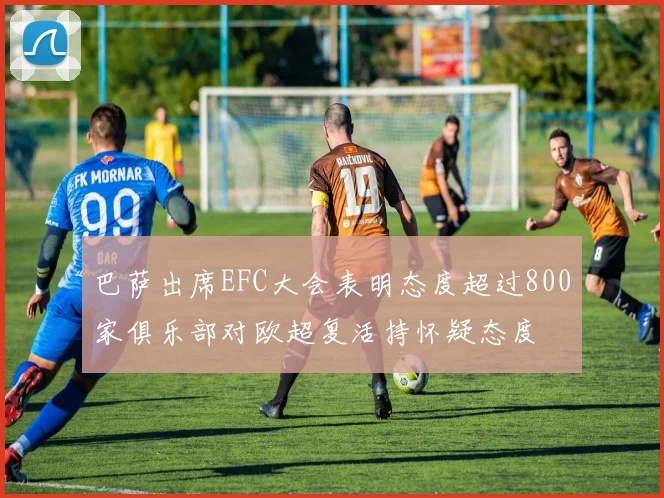 巴萨出席EFC大会表明态度超过800家俱乐部对欧超复活持怀疑态度