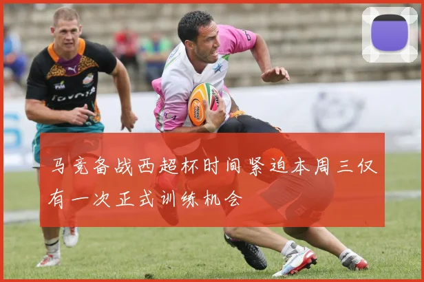 马竞备战西超杯时间紧迫本周三仅有一次正式训练机会