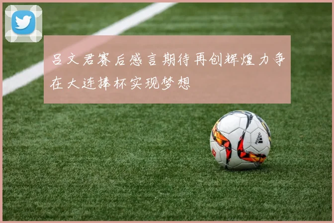 吕文君赛后感言期待再创辉煌力争在大连捧杯实现梦想