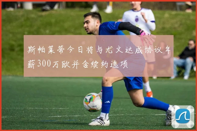 斯帕莱蒂今日将与尤文达成协议年薪300万欧并含续约选项