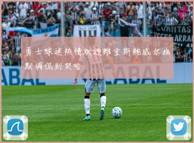 勇士球迷热情欢迎维金斯鲍威尔幽默调侃别哭哈