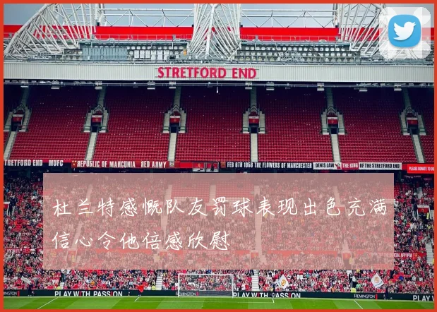 杜兰特感慨队友罚球表现出色充满信心令他倍感欣慰