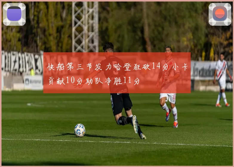 快船第三节发力哈登狂砍14分小卡贡献10分助队净胜11分