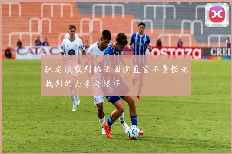 狄龙谈裁判执法困境直言不责怪老裁判的无奈与迷茫