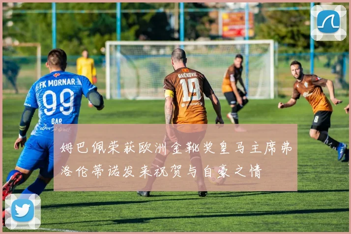 姆巴佩荣获欧洲金靴奖皇马主席弗洛伦蒂诺发来祝贺与自豪之情