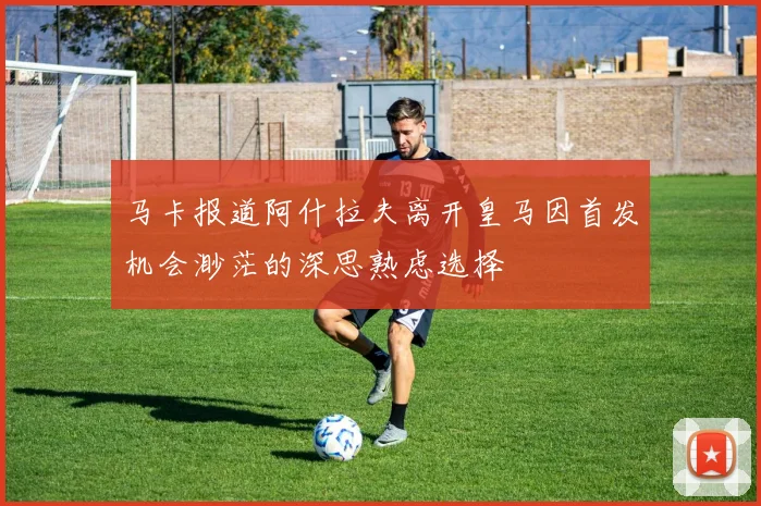 马卡报道阿什拉夫离开皇马因首发机会渺茫的深思熟虑选择