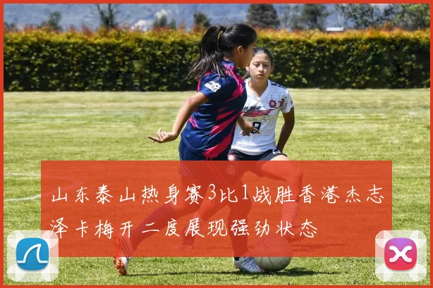 山东泰山热身赛3比1战胜香港杰志泽卡梅开二度展现强劲状态