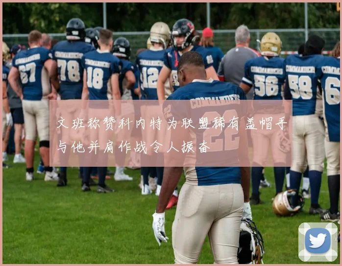 文班称赞科内特为联盟稀有盖帽手与他并肩作战令人振奋