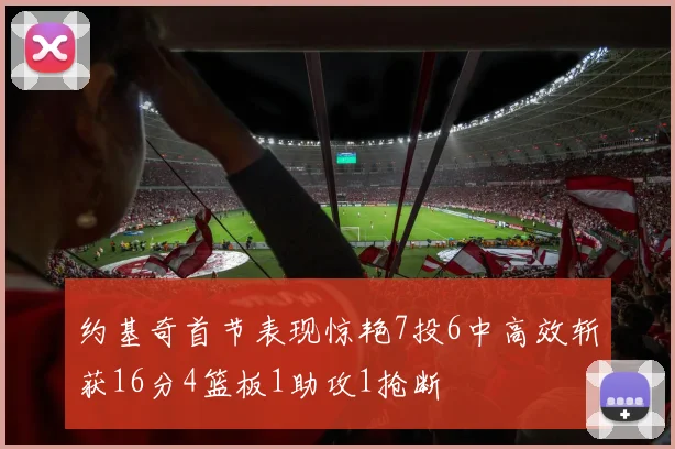 约基奇首节表现惊艳7投6中高效斩获16分4篮板1助攻1抢断