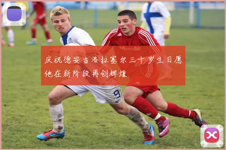 庆祝德安吉洛拉塞尔三十岁生日愿他在新阶段再创辉煌