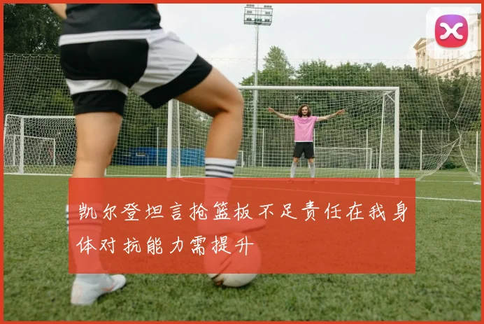 凯尔登坦言抢篮板不足责任在我身体对抗能力需提升