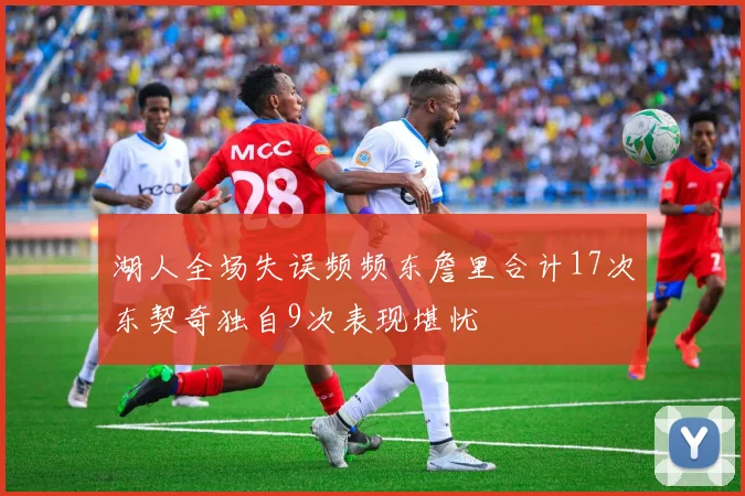 湖人全场失误频频东詹里合计17次东契奇独自9次表现堪忧