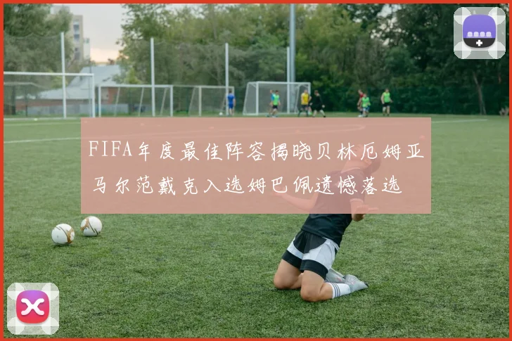 FIFA年度最佳阵容揭晓贝林厄姆亚马尔范戴克入选姆巴佩遗憾落选