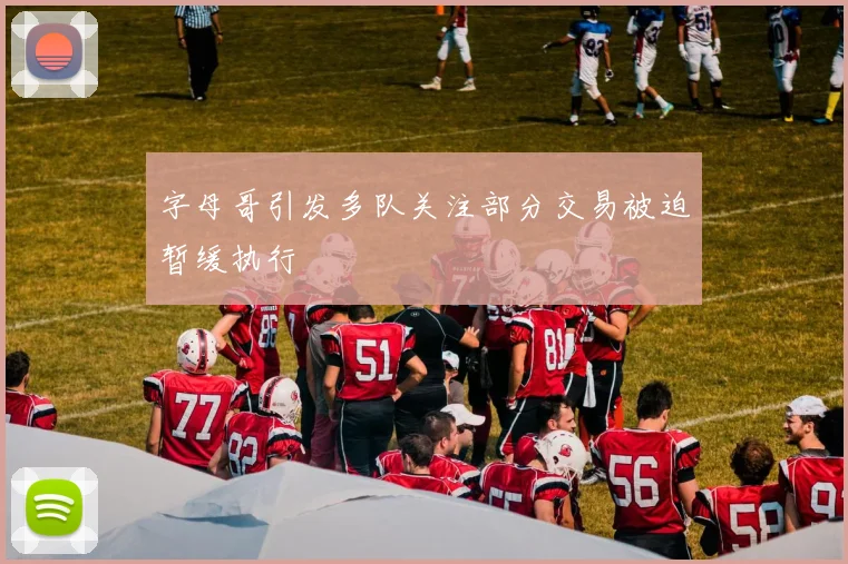 字母哥引发多队关注部分交易被迫暂缓执行