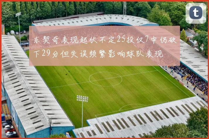 东契奇表现起伏不定25投仅7中仍砍下29分但失误频繁影响球队表现