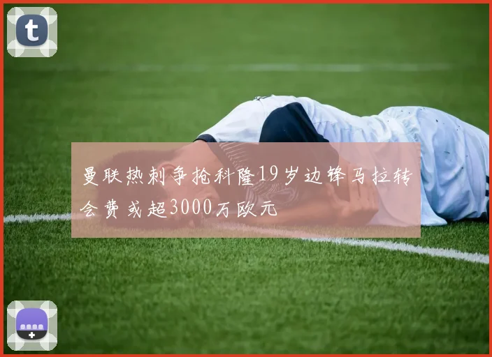 曼联热刺争抢科隆19岁边锋马拉转会费或超3000万欧元