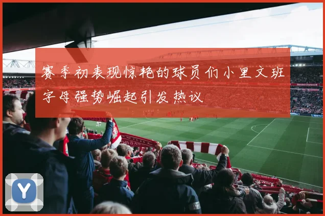 赛季初表现惊艳的球员们小里文班字母强势崛起引发热议