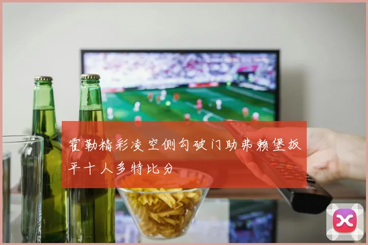 霍勒精彩凌空侧勾破门助弗赖堡扳平十人多特比分