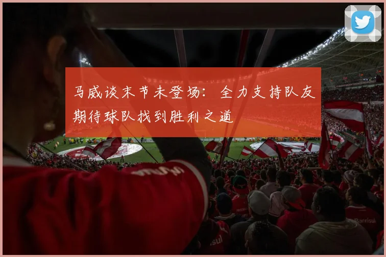 马威谈末节未登场：全力支持队友期待球队找到胜利之道