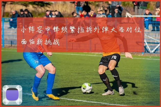 小阵容中锋频繁挡拆外弹大洛对位面临新挑战