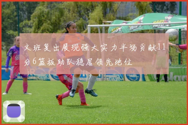 文班复出展现强大实力半场贡献11分6篮板助队稳居领先地位