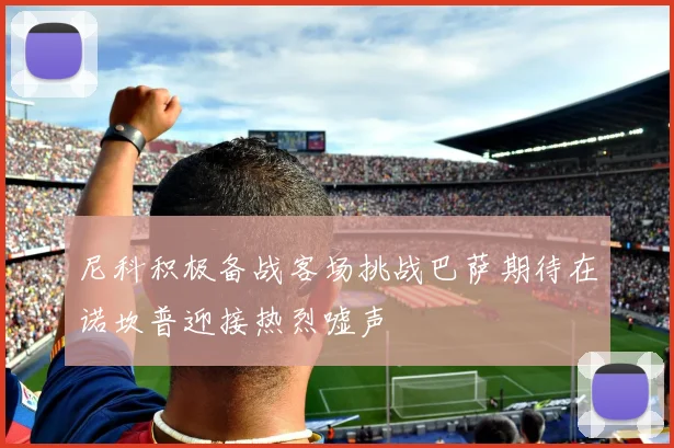 尼科积极备战客场挑战巴萨期待在诺坎普迎接热烈嘘声