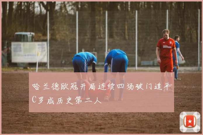 哈兰德欧冠开局连续四场破门追平C罗成历史第二人