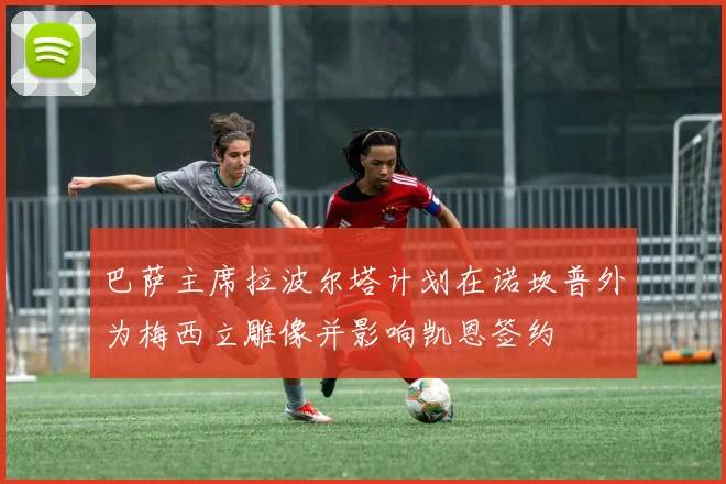巴萨主席拉波尔塔计划在诺坎普外为梅西立雕像并影响凯恩签约